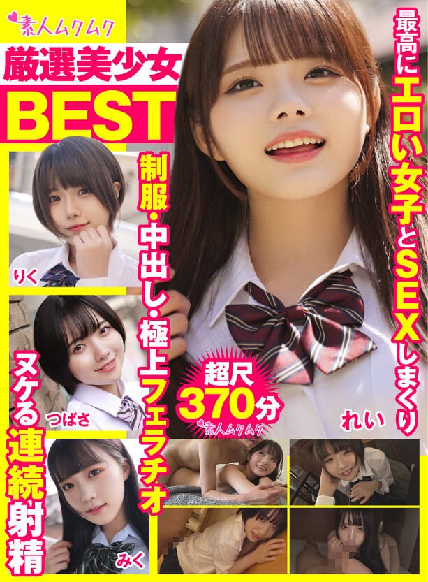 厳選美少女 素人ムクムクBEST 最高にエロい女子とSEXしまくり制服・中出し・極上フェラチオ ヌケる連続射精 超尺370分