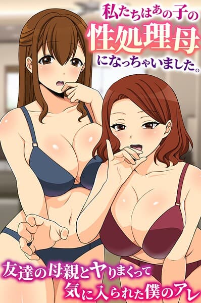 私たちはあの子の性処理母になっちゃいました。友達の母親とヤりまくって気に入られた僕のアレ（単話）