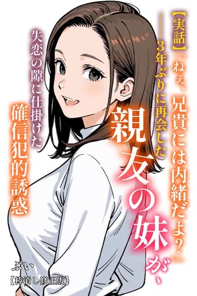 【実話】「ねぇ、兄貴には内緒だよ？」――3年ぶりに再会した親友の妹が、失恋の隙に仕掛けた確信犯的誘惑【棒消し修正版】（単話）