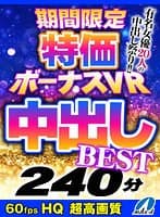 【VR】HQ60fps 期間限定特価ボーナスVR 中出しBEST240分